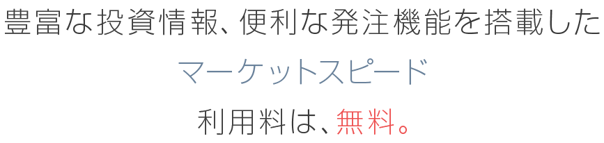 豊富な投資情報、便利な発注機能を搭載したマーケットスピード 利用料は、無料。